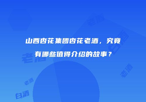 山西杏花集团杏花老酒，究竟有哪些值得介绍的故事？