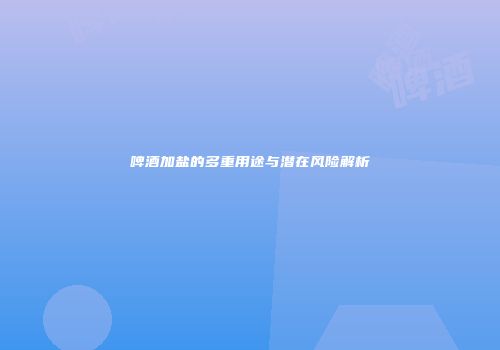 啤酒加盐的多重用途与潜在风险解析