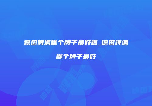 德国啤酒哪个牌子最好喝_德国啤酒哪个牌子最好