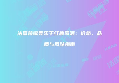 法国荣耀美乐干红葡萄酒：价格、品质与风味指南