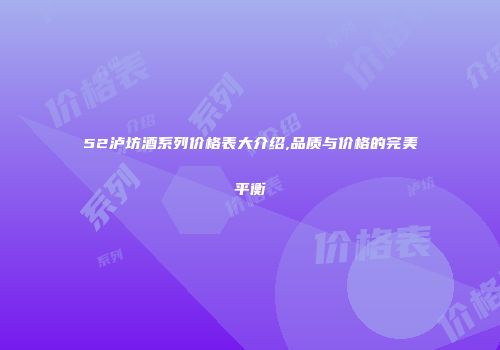 52泸坊酒系列价格表大介绍,品质与价格的完美平衡