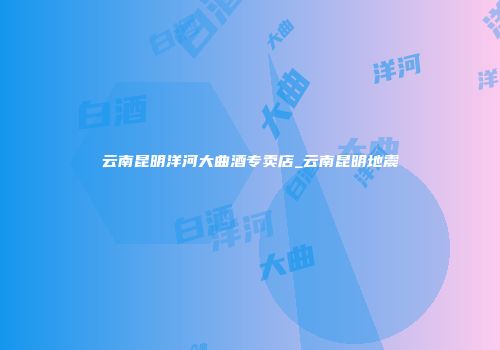 云南昆明洋河大曲酒专卖店_云南昆明地震