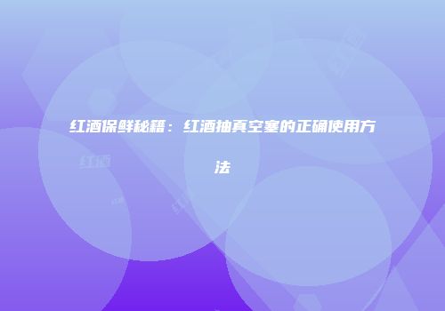 红酒保鲜秘籍：红酒抽真空塞的正确使用方法