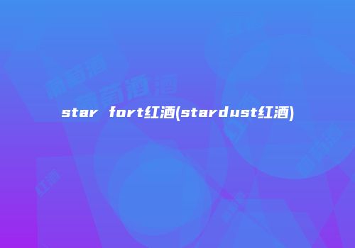 star fort红酒(stardust红酒)