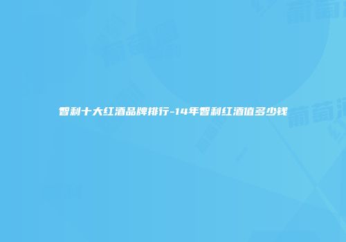 智利十大红酒品牌排行-14年智利红酒值多少钱