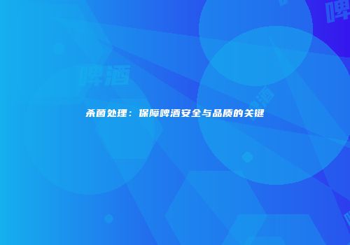 杀菌处理：保障啤酒安全与品质的关键