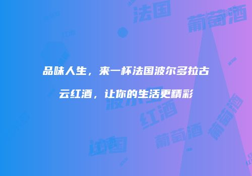 品味人生，来一杯法国波尔多拉古云红酒，让你的生活更精彩