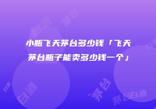 小瓶飞天茅台多少钱「飞天茅台瓶子能卖多少钱一个」