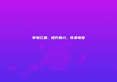 孝母红酒：提升魅力，传承母爱