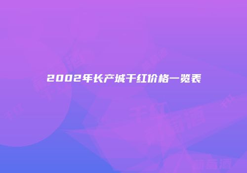 2002年长产城干红价格一览表