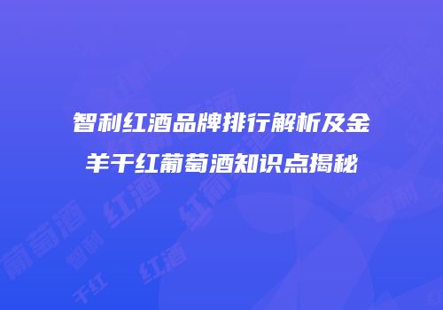 智利红酒品牌排行解析及金羊干红葡萄酒知识点揭秘
