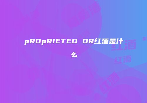 pROpRIETED OR红酒是什么