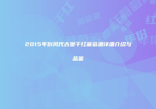 2015年份风代古堡干红葡萄酒详细介绍与品鉴