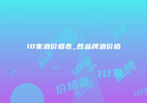 10家酒价格表_各品牌酒价格