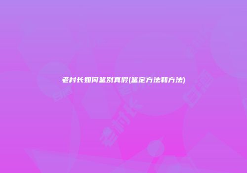 老村长如何鉴别真假(鉴定方法和方法)