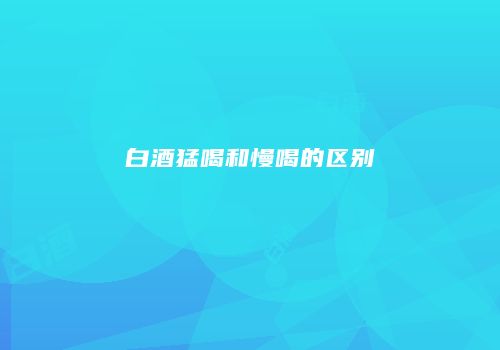 白酒猛喝和慢喝的区别
