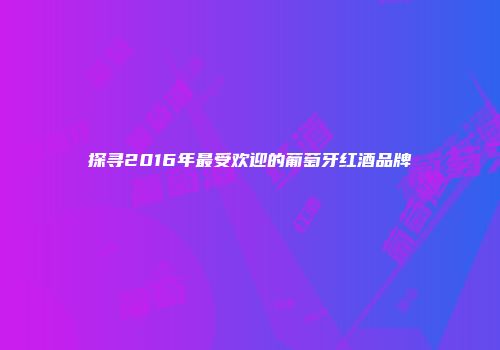 探寻2016年最受欢迎的葡萄牙红酒品牌