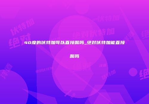 40度的伏特加可以直接喝吗_绝对伏特加能直接喝吗