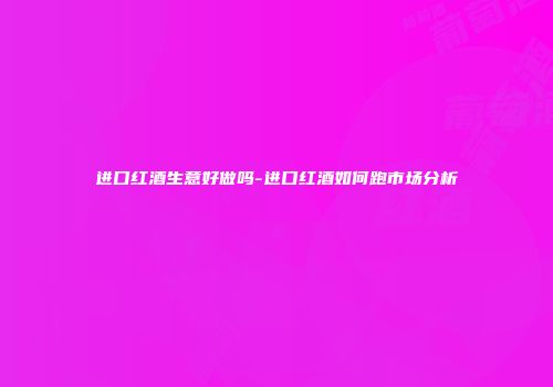 进口红酒生意好做吗-进口红酒如何跑市场分析