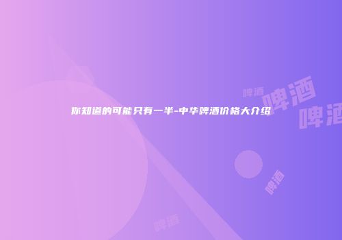 你知道的可能只有一半-中华啤酒价格大介绍