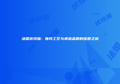 法国伏特加：独特工艺与卓越品质的佳酿之旅
