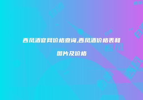 西凤酒官网价格查询,西凤酒价格表和图片及价格