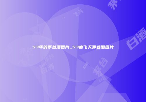 53年的茅台酒图片_53度飞天茅台酒图片