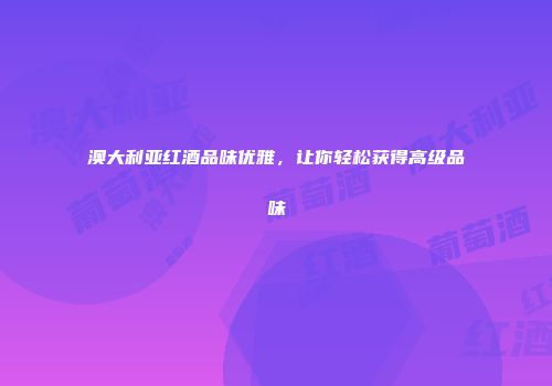 澳大利亚红酒品味优雅，让你轻松获得高级品味