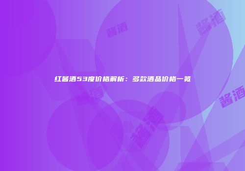红酱酒53度价格解析：多款酒品价格一览