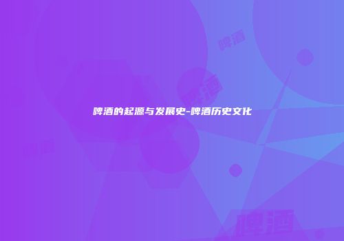 啤酒的起源与发展史-啤酒历史文化