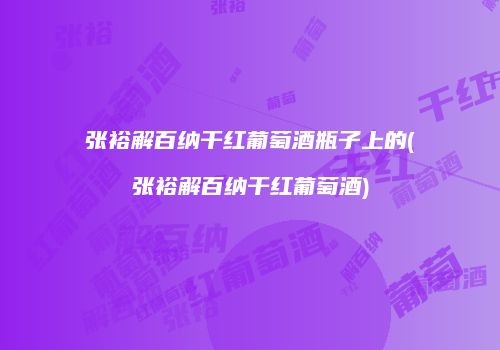 张裕解百纳干红葡萄酒瓶子上的(张裕解百纳干红葡萄酒)