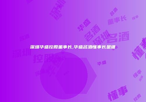 深圳华盛控股董事长,华盛名酒懂事长是谁