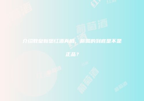 介绍教皇新堡红酒真相，你喝的到底是不是正品？