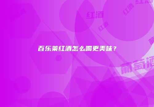 百乐莱红酒怎么喝更美味？