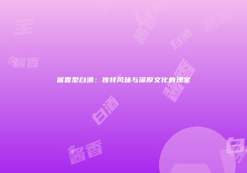 酱香型白酒：独特风味与深厚文化的瑰宝
