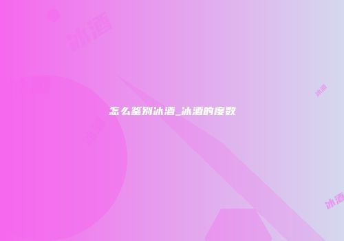 怎么鉴别冰酒_冰酒的度数