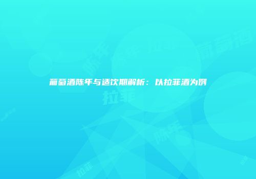 葡萄酒陈年与适饮期解析：以拉菲酒为例