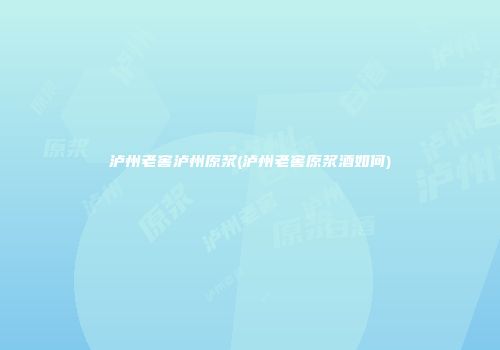 泸州老窖泸州原浆(泸州老窖原浆酒如何)