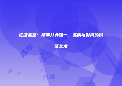 红酒品鉴：陈年并非唯一，品质与时间的辩证艺术