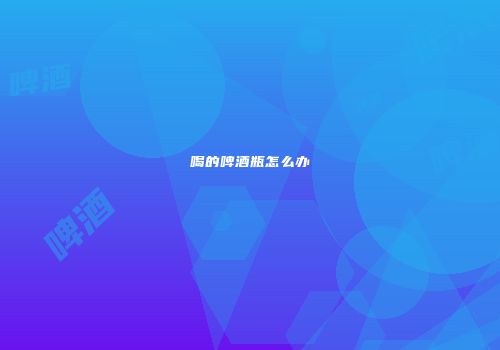 喝的啤酒瓶怎么办