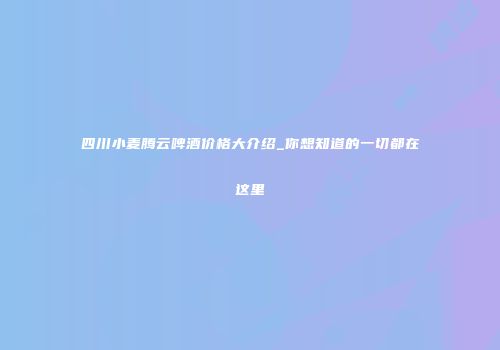 四川小麦腾云啤酒价格大介绍_你想知道的一切都在这里