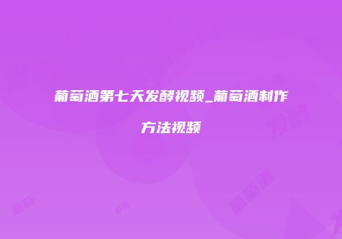 葡萄酒第七天发酵视频_葡萄酒制作方法视频