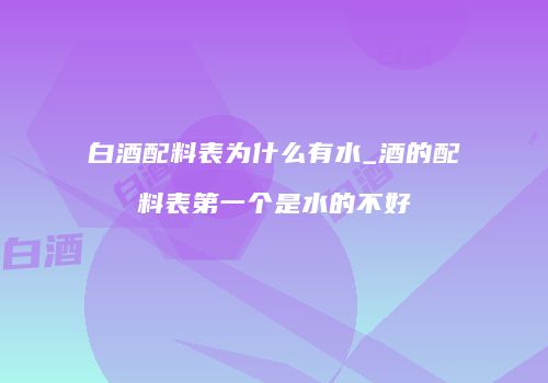白酒配料表为什么有水_酒的配料表第一个是水的不好