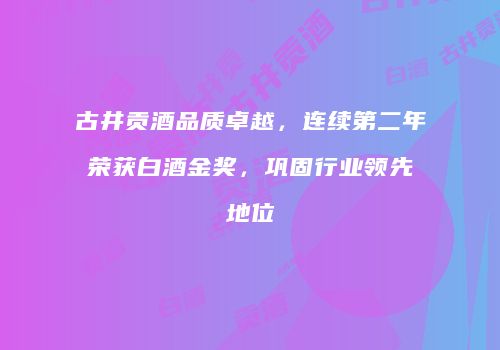 古井贡酒品质卓越，连续第二年荣获白酒金奖，巩固行业领先地位