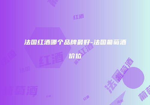 法国红酒哪个品牌最好-法国葡萄酒价位