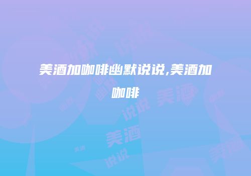 美酒加咖啡幽默说说,美酒加咖啡