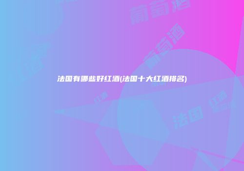 法国有哪些好红酒(法国十大红酒排名)
