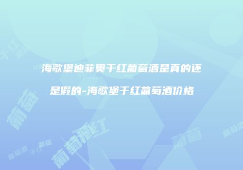 海歌堡迪菲奥干红葡萄酒是真的还是假的-海歌堡干红葡萄酒价格