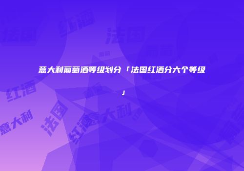 意大利葡萄酒等级划分「法国红酒分六个等级」