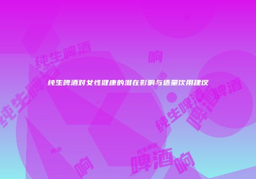 纯生啤酒对女性健康的潜在影响与适量饮用建议